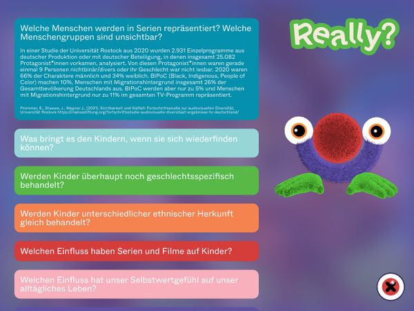 
        Foto der Abschlussarbeit »Really? – Kinderserien im Reality-Check. Stereotype und Repräsentation von marginalisierten Gruppen in Kinderserien« von Noah von Stietencron. Semester: Sommer 2022. Abteilung: Design und narrative Medien. Werksangabe: Online Plattform. Universität für angewandte Kunst Wien.
      