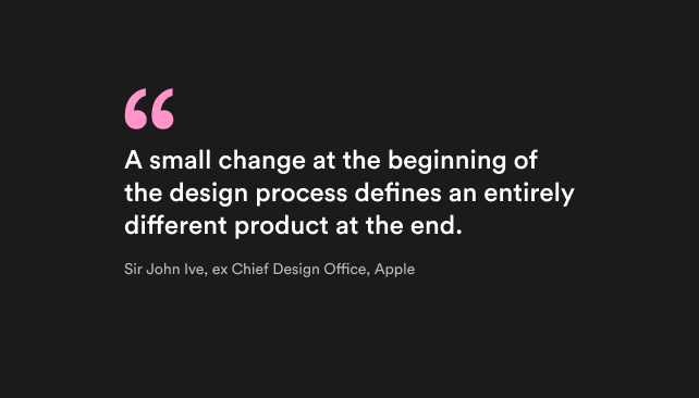 a citation from Sir John Ive, Apple about the importance of small changes in the beginning of design process
